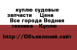 куплю судовые запчасти. › Цена ­ 13 - Все города Водная техника » Куплю   